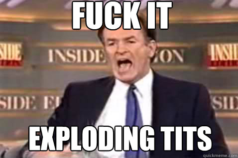 fuck it exploding tits  Fuck It Bill OReilly