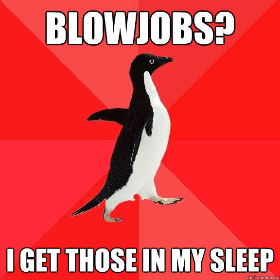 blowjobs? i get those in my sleep  Socially Awesome Penguin