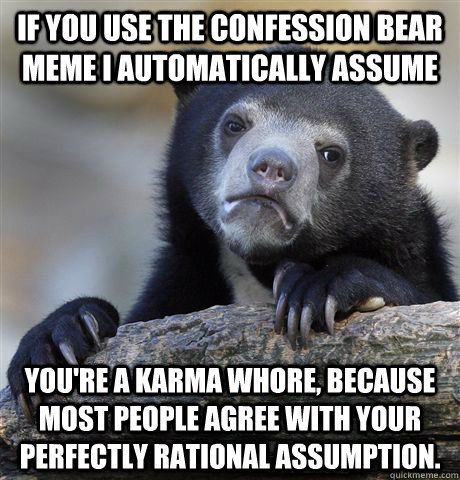 If you use the confession bear meme I automatically assume  you're a karma whore, because most people agree with your perfectly rational assumption.  Confession Bear