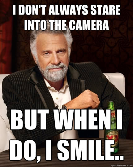 I don't always stare into the camera But when I do, i smile..  The Most Interesting Man In The World
