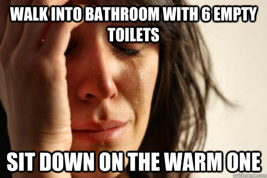 Walk into bathroom with 6 empty toilets  sit down on the warm one   First World Problems