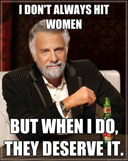 I don't always hit women But when I do, they deserve it.  The Most Interesting Man In The World