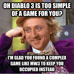 Oh diablo 3 is too simple of a game for you? I'm glad you found a complex game like MW3 to keep you occupied instead  Condescending Wonka