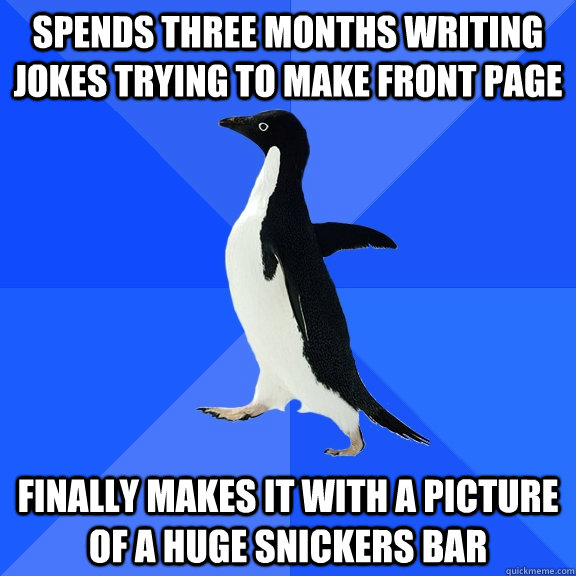 Spends three months writing jokes trying to make front page Finally makes it with a picture of a huge snickers bar - Spends three months writing jokes trying to make front page Finally makes it with a picture of a huge snickers bar  Socially Awkward Penguin