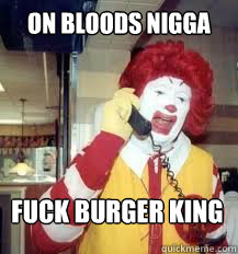 on bloods nigga fuck burger king  Ronald McDonald