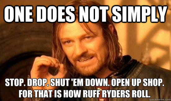 One does not simply stop. drop. shut 'em down. open up shop. for that is how ruff ryders roll.  Boromir