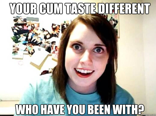 Your cum taste different who have you been with?  
