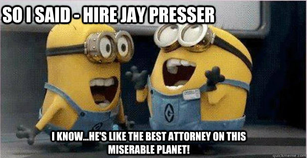 I know...he's like the best attorney on this miserable planet! SO I SAID - HIRE JAY PRESSER  