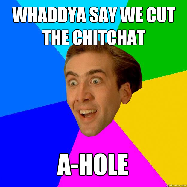 Whaddya say we cut the chitchat A-hole  Nicolas Cage