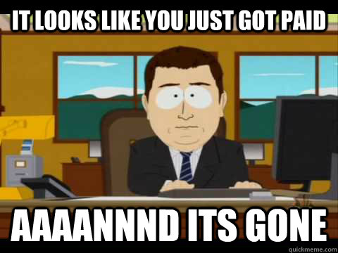 It looks like you just got paid Aaaannnd its gone  Aaand its gone