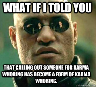 what if i told you that calling out someone for karma whoring has become a form of karma whoring. - what if i told you that calling out someone for karma whoring has become a form of karma whoring.  Matrix Morpheus