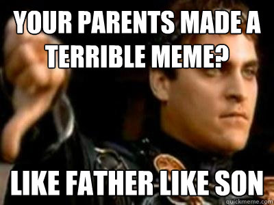 your parents made a terrible meme? like father like son  Downvoting Roman