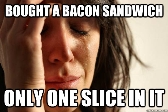 Bought a bacon sandwich only one slice in it  First World Problems