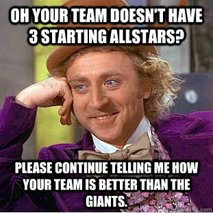 Oh your team doesn't have 3 starting allstars? Please continue telling me how your team is better than the giants. - Oh your team doesn't have 3 starting allstars? Please continue telling me how your team is better than the giants.  Condescending Wonka