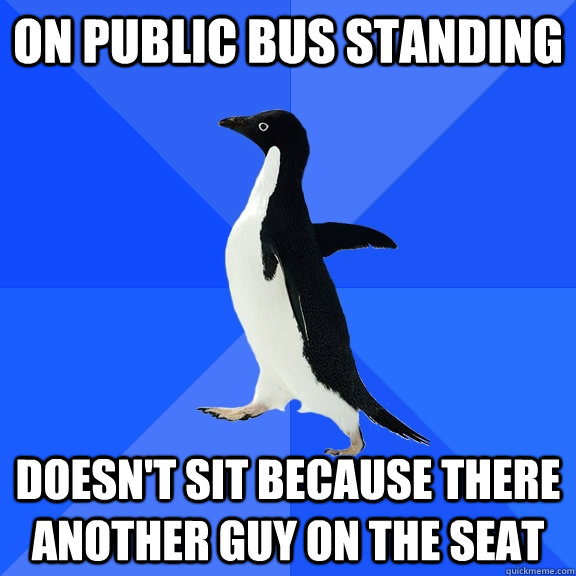 ON PUBLIC BUS STANDING DOESN'T SIT BECAUSE THERE ANOTHER GUY ON THE SEAT  Socially Awkward Penguin