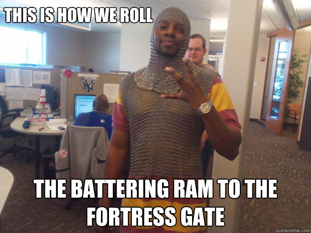 This is how we roll the battering ram to the fortress gate  