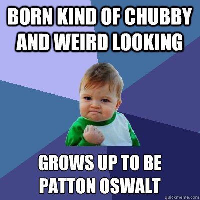 born kind of chubby and weird looking  Grows up to be
Patton Oswalt - born kind of chubby and weird looking  Grows up to be
Patton Oswalt  Success Kid