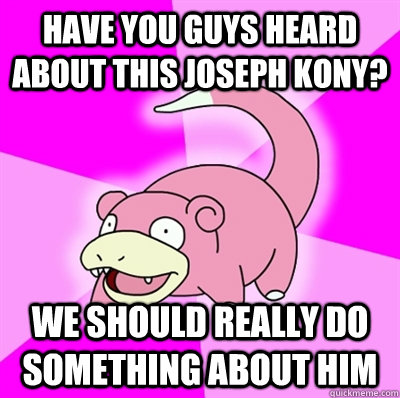 Have you guys heard about this Joseph kony? we should really do something about him - Have you guys heard about this Joseph kony? we should really do something about him  Slowpokeoilbp