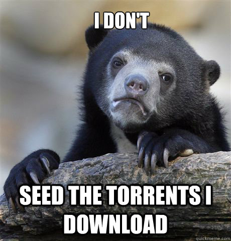 I don't seed the torrents I download  Confession Bear
