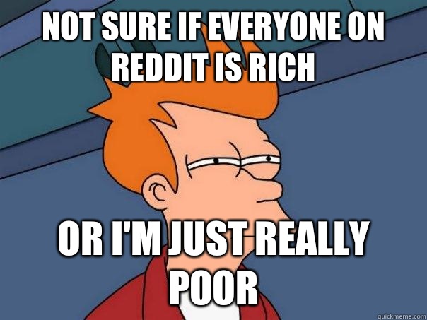 Not sure if everyone on reddit is rich Or I'm just really poor  Futurama Fry