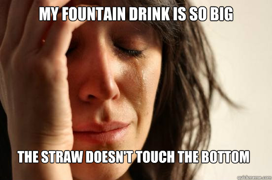 My fountain drink is so big the straw doesn't touch the bottom  First World Problems