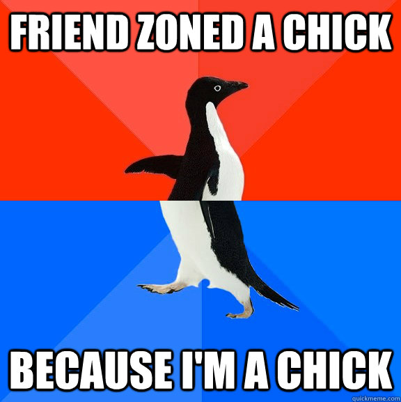 Friend zoned a chick because i'm a chick  Socially Awesome Awkward Penguin