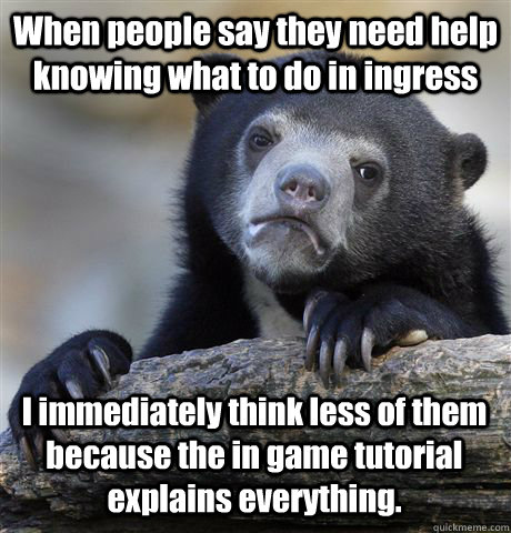 When people say they need help knowing what to do in ingress I immediately think less of them because the in game tutorial explains everything.  Confession Bear