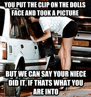 You put the clip on the dolls face and took a picture  But we can say your niece did it, if thats what you are into  Karma Whore