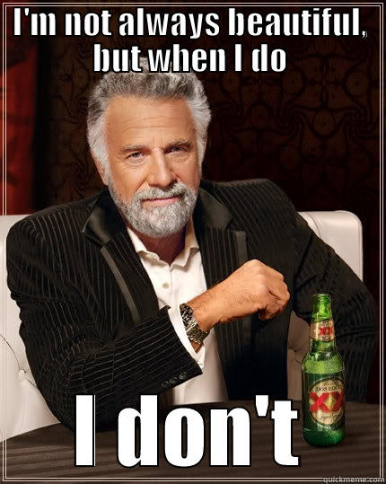 I'M NOT ALWAYS BEAUTIFUL, BUT WHEN I DO I DON'T The Most Interesting Man In The World