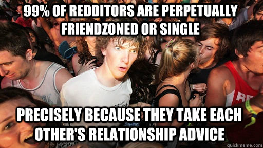 99% of redditors are perpetually friendzoned or single precisely because they take each other's relationship advice  Sudden Clarity Clarence