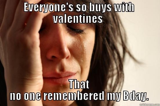 EVERYONE'S SO BUYS WITH VALENTINES  THAT NO ONE REMEMBERED MY BDAY. First World Problems