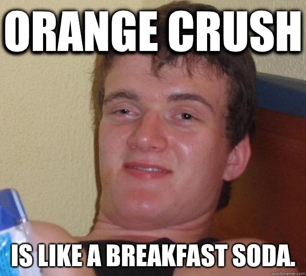 Orange crush Is like a breakfast soda.  10 Guy