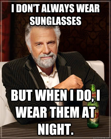 I don't always wear sunglasses but when I do, I wear them at night. - I don't always wear sunglasses but when I do, I wear them at night.  The Most Interesting Man In The World