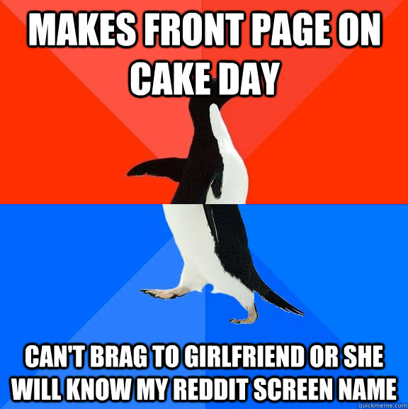 Makes front page on cake day can't brag to girlfriend or she will know my reddit screen name  Socially Awesome Awkward Penguin