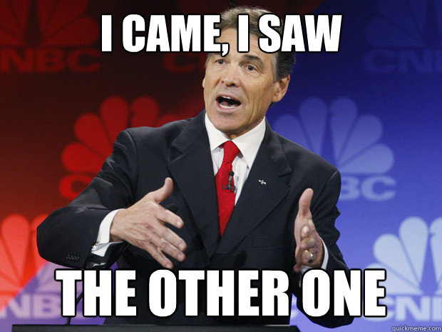 I came, i saw
 the other one  ummmm Rick Perry