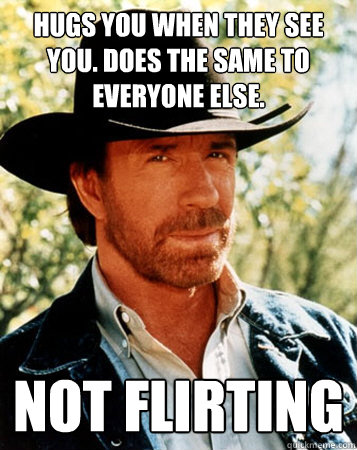 Hugs you when they see you. Does the same to everyone else. not flirting  Flirt Test Chuck Norris