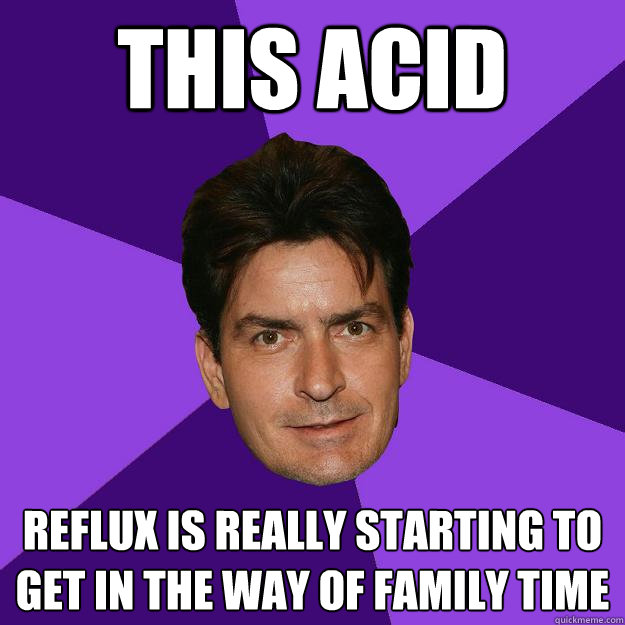 This ACID reflux is really starting to get in the way of family time  Clean Sheen