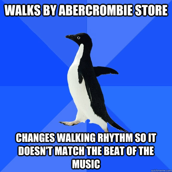 walks by abercrombie store changes walking rhythm so it doesn't match the beat of the music  Socially Awkward Penguin