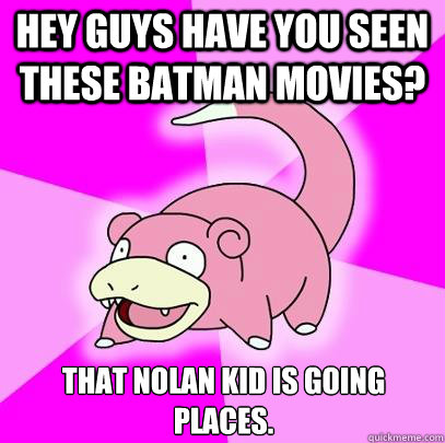 hey guys have you seen these batman movies? That Nolan kid is going places.  Slowpoke