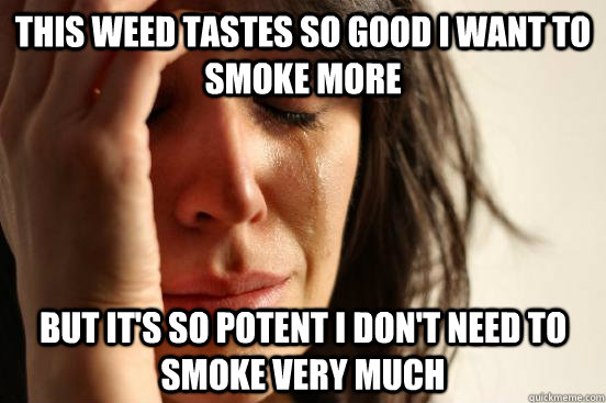 This weed tastes so good I want to smoke more  But It's so potent I don't need to smoke very much  First World Problems