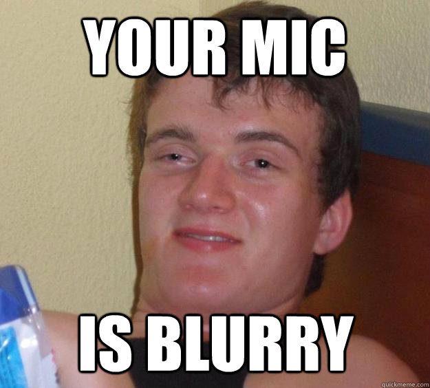 Your mic is blurry  10 Guy