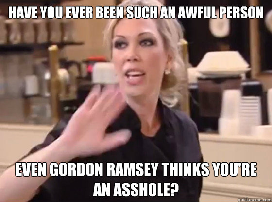 have you ever been such an awful person Even Gordon Ramsey thinks you're an asshole? - have you ever been such an awful person Even Gordon Ramsey thinks you're an asshole?  Misc