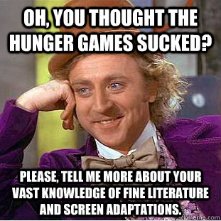 Oh, you thought the Hunger Games sucked? Please, tell me more about your vast knowledge of fine literature and screen adaptations.  Condescending Wonka