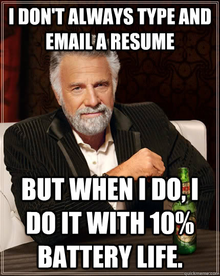I don't always type and email a resume but when i do, i do it with 10% battery life.  The Most Interesting Man In The World