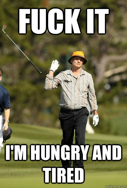 FUCK IT I'm hungry and tired  Bill Murray