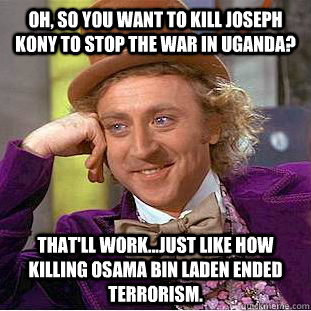 Oh, so you want to kill Joseph kony to stop the war in uganda? That'll work...just like how killing osama bin laden ended terrorism.  Condescending Wonka