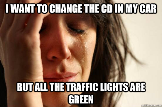 i want to change the cd in my car but all the traffic lights are green  First World Problems