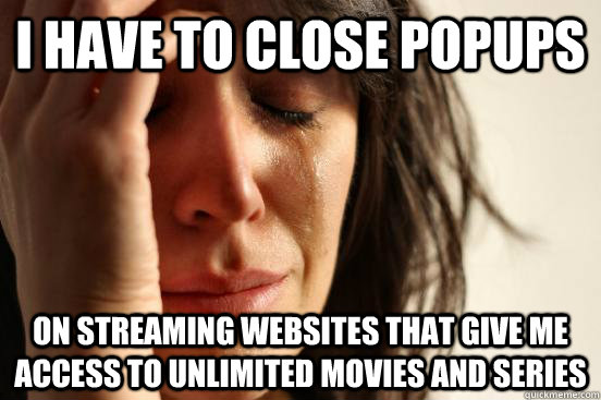 I have to close popups on streaming websites that give me access to unlimited movies and series  First World Problems
