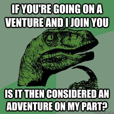 if you're going on a venture and I join you is it then considered an adventure on my part? - if you're going on a venture and I join you is it then considered an adventure on my part?  Philosiraptor