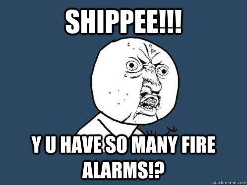 Shippee!!! Y U have so many fire alarms!?  Y U No